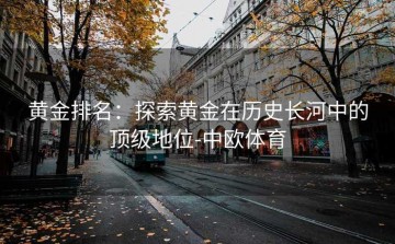 黄金排名：探索黄金在历史长河中的顶级地位-中欧体育