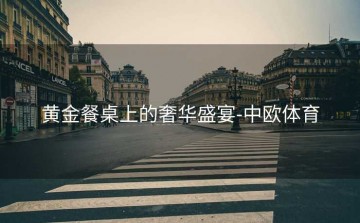 黄金餐桌上的奢华盛宴-中欧体育