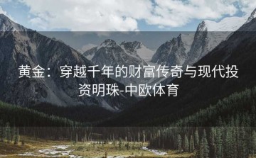 黄金：穿越千年的财富传奇与现代投资明珠-中欧体育