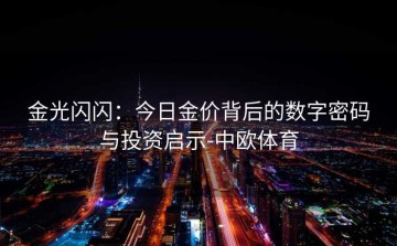 金光闪闪：今日金价背后的数字密码与投资启示-中欧体育