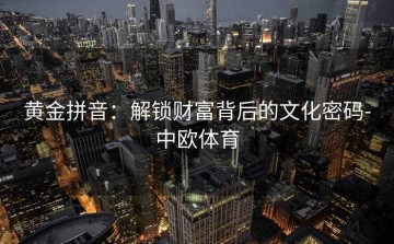 黄金拼音：解锁财富背后的文化密码-中欧体育