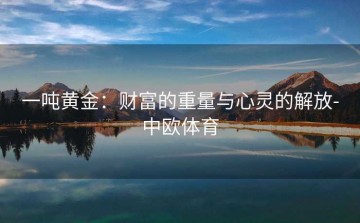 一吨黄金：财富的重量与心灵的解放-中欧体育