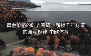 黄金价格的时光密码：解锁千年财富的波动规律-中欧体育