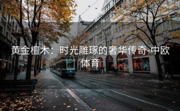 黄金檀木：时光雕琢的奢华传奇-中欧体育