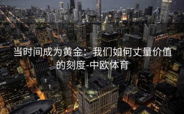 当时间成为黄金：我们如何丈量价值的刻度-中欧体育