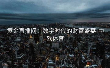 黄金直播间：数字时代的财富盛宴-中欧体育