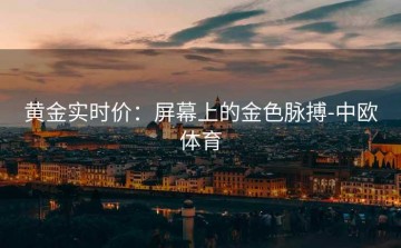 黄金实时价：屏幕上的金色脉搏-中欧体育
