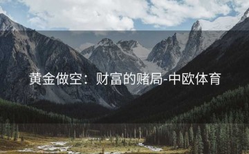 黄金做空：财富的赌局-中欧体育