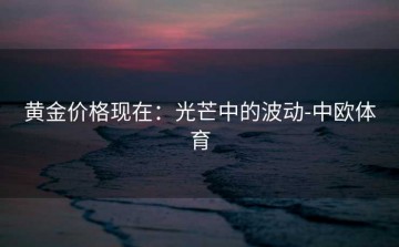 黄金价格现在：光芒中的波动-中欧体育