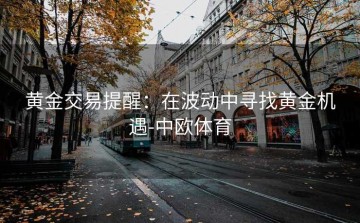 黄金交易提醒：在波动中寻找黄金机遇-中欧体育