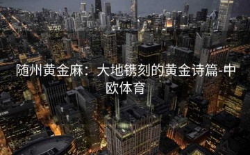 随州黄金麻：大地镌刻的黄金诗篇-中欧体育