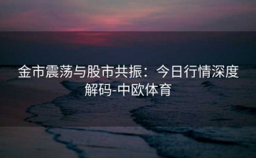 金市震荡与股市共振：今日行情深度解码-中欧体育
