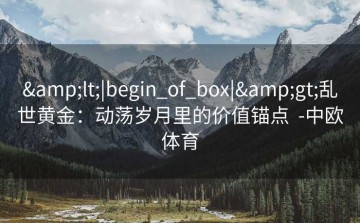 &lt;|begin_of_box|&gt;乱世黄金：动荡岁月里的价值锚点  -中欧体育