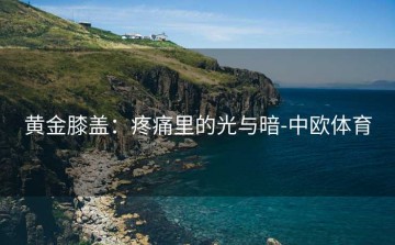 黄金膝盖：疼痛里的光与暗-中欧体育
