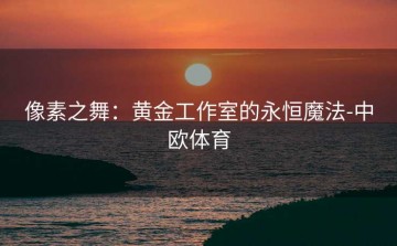 像素之舞：黄金工作室的永恒魔法-中欧体育