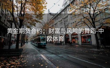 黄金期货合约：财富与风险的舞蹈-中欧体育