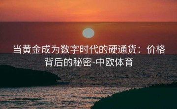 当黄金成为数字时代的硬通货：价格背后的秘密-中欧体育