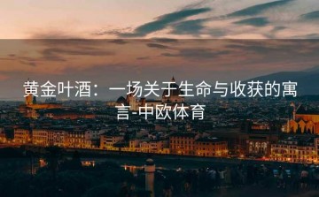 黄金叶酒：一场关于生命与收获的寓言-中欧体育