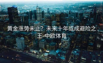 黄金涨势未止？未来十年或成避险之王-中欧体育
