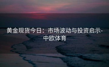 黄金现货今日：市场波动与投资启示-中欧体育
