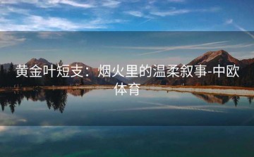 黄金叶短支：烟火里的温柔叙事-中欧体育