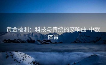 黄金检测：科技与传统的交响曲-中欧体育