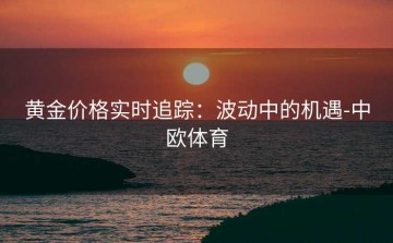 黄金价格实时追踪：波动中的机遇-中欧体育