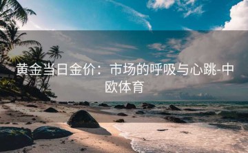 黄金当日金价：市场的呼吸与心跳-中欧体育