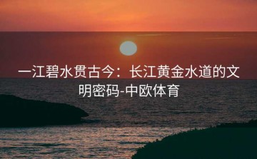 一江碧水贯古今：长江黄金水道的文明密码-中欧体育