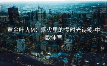 黄金叶大M：烟火里的慢时光诗笺-中欧体育