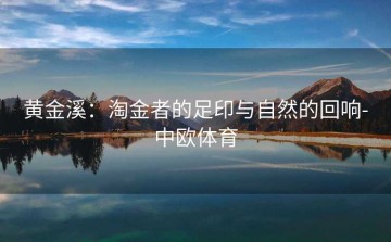黄金溪：淘金者的足印与自然的回响-中欧体育