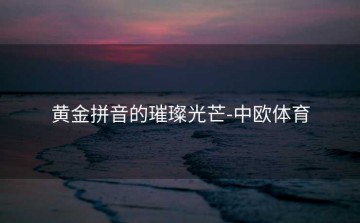 黄金拼音的璀璨光芒-中欧体育