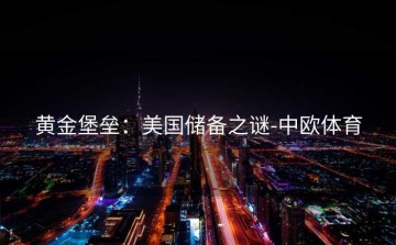 黄金堡垒：美国储备之谜-中欧体育
