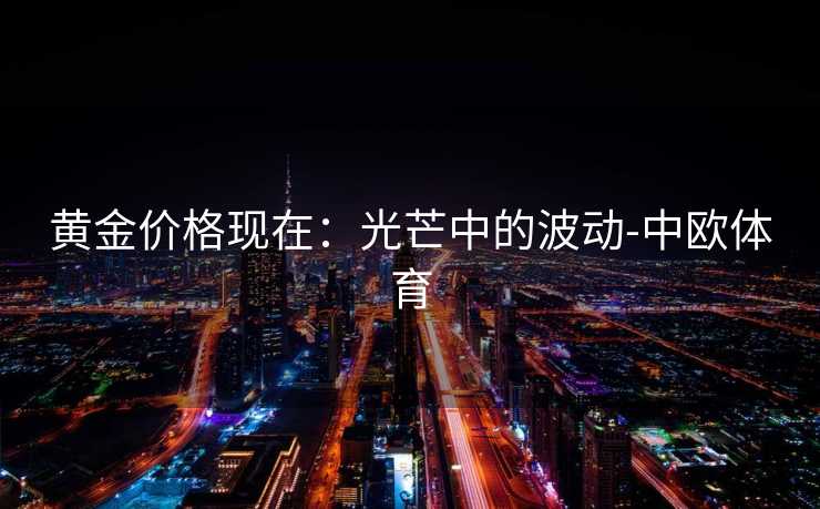 黄金价格现在：光芒中的波动-中欧体育