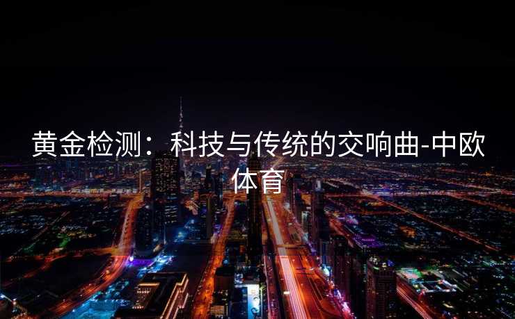 黄金检测：科技与传统的交响曲-中欧体育