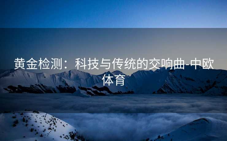 黄金检测：科技与传统的交响曲-中欧体育
