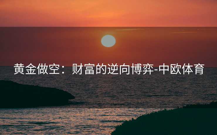 黄金做空：财富的逆向博弈-中欧体育