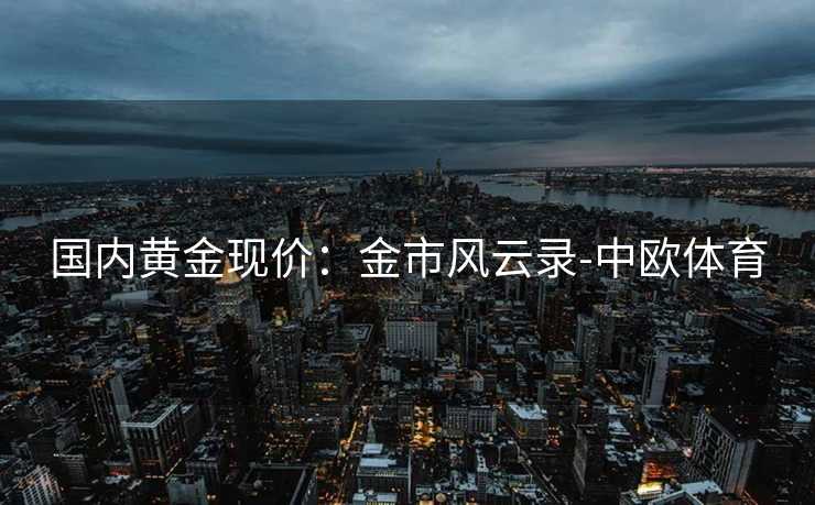 国内黄金现价：金市风云录-中欧体育