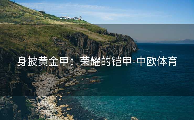 身披黄金甲：荣耀的铠甲-中欧体育
