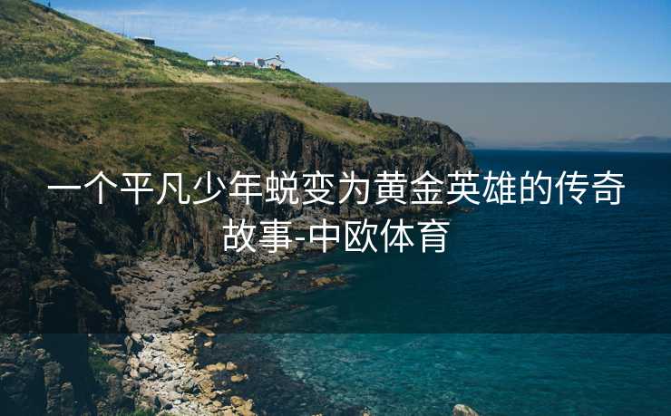 一个平凡少年蜕变为黄金英雄的传奇故事-中欧体育