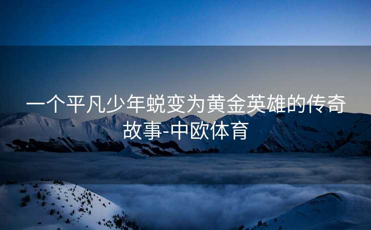 一个平凡少年蜕变为黄金英雄的传奇故事-中欧体育