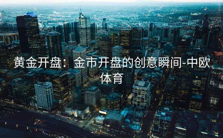 黄金开盘：金市开盘的创意瞬间-中欧体育