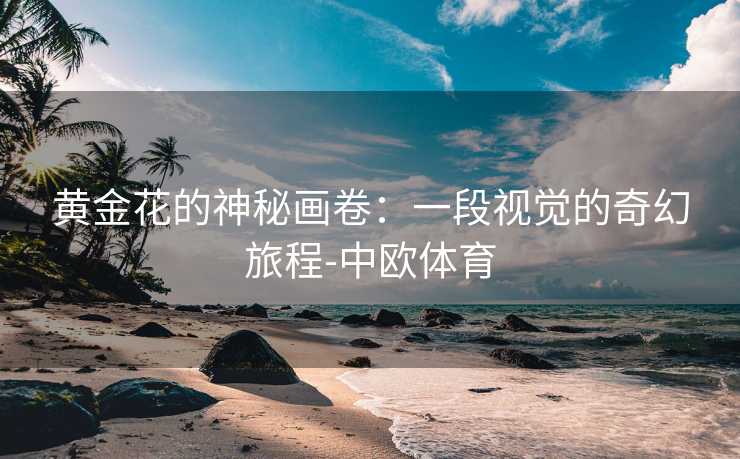 黄金花的神秘画卷：一段视觉的奇幻旅程-中欧体育