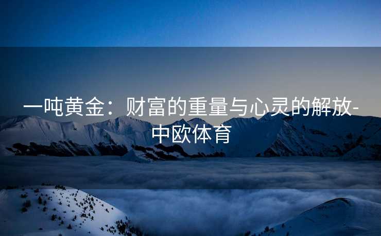 一吨黄金：财富的重量与心灵的解放-中欧体育