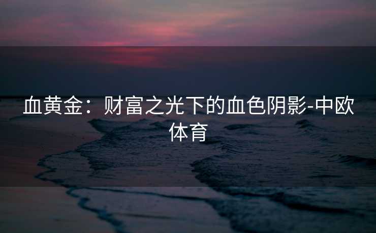 血黄金：财富之光下的血色阴影-中欧体育