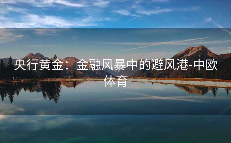 央行黄金：金融风暴中的避风港-中欧体育