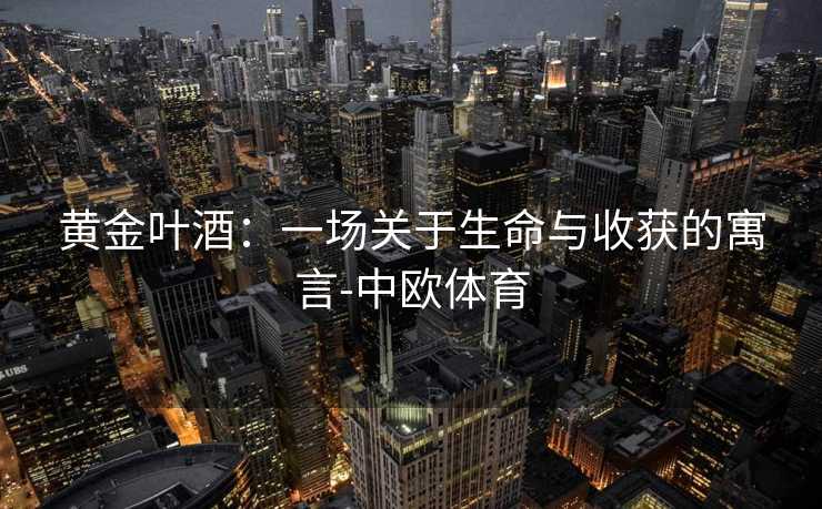 黄金叶酒：一场关于生命与收获的寓言-中欧体育
