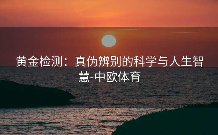 黄金检测：真伪辨别的科学与人生智慧-中欧体育