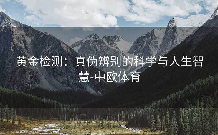 黄金检测：真伪辨别的科学与人生智慧-中欧体育