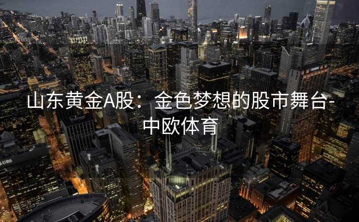 山东黄金A股：金色梦想的股市舞台-中欧体育
